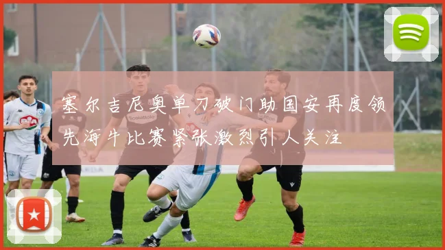 塞尔吉尼奥单刀破门助国安再度领先海牛比赛紧张激烈引人关注
