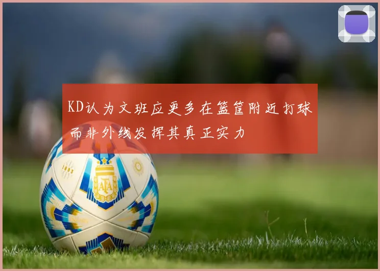 KD认为文班应更多在篮筐附近打球而非外线发挥其真正实力