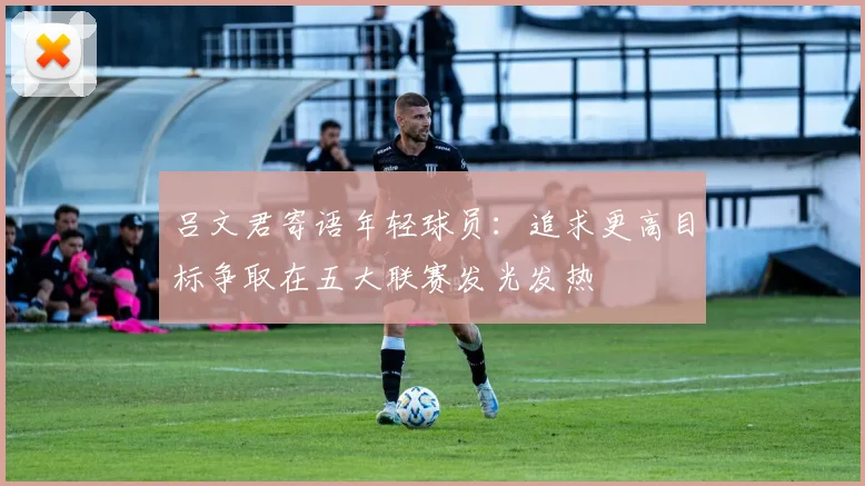 吕文君寄语年轻球员：追求更高目标争取在五大联赛发光发热