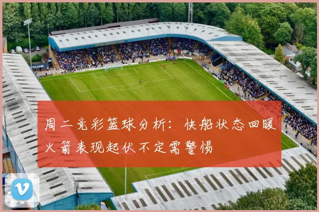 周二竞彩篮球分析：快船状态回暖火箭表现起伏不定需警惕