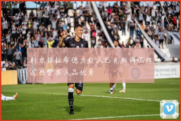 科尔称拉希德为好人巴克利调侃邻居也赞其人品优秀