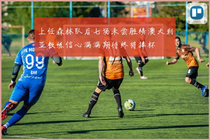 上任森林队后七场未尝胜绩澳大利亚教练信心满满期待终将捧杯