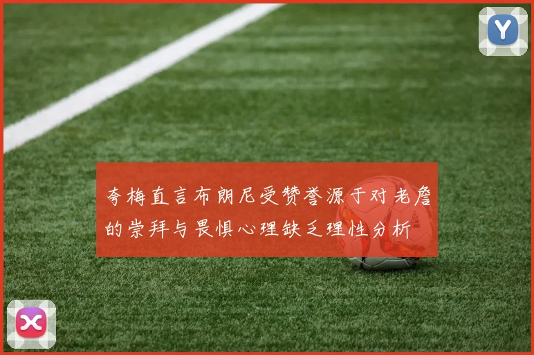 夸梅直言布朗尼受赞誉源于对老詹的崇拜与畏惧心理缺乏理性分析