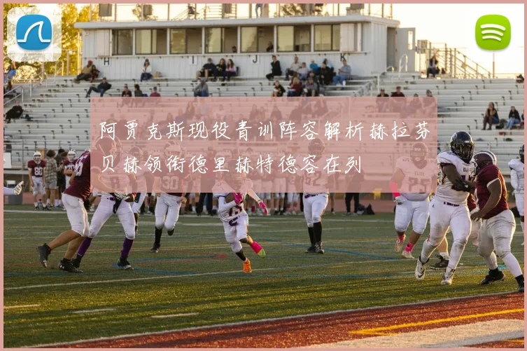 阿贾克斯现役青训阵容解析赫拉芬贝赫领衔德里赫特德容在列