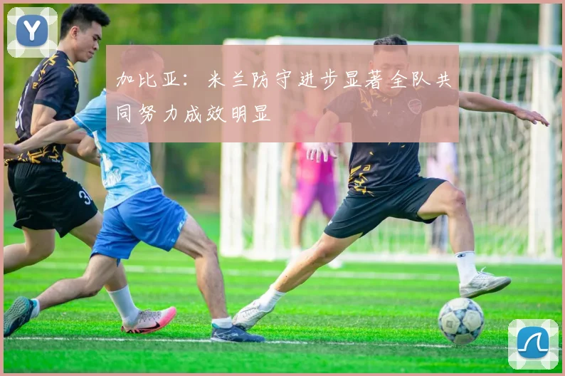 加比亚：米兰防守进步显著全队共同努力成效明显