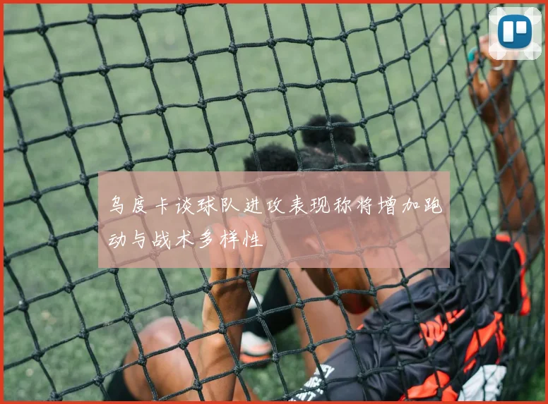 乌度卡谈球队进攻表现称将增加跑动与战术多样性