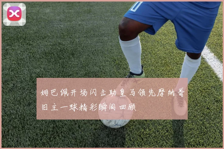 姆巴佩开场闪击助皇马领先摩纳哥旧主一球精彩瞬间回顾