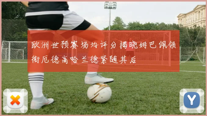欧洲世预赛场均评分揭晓姆巴佩领衔厄德高哈兰德紧随其后
