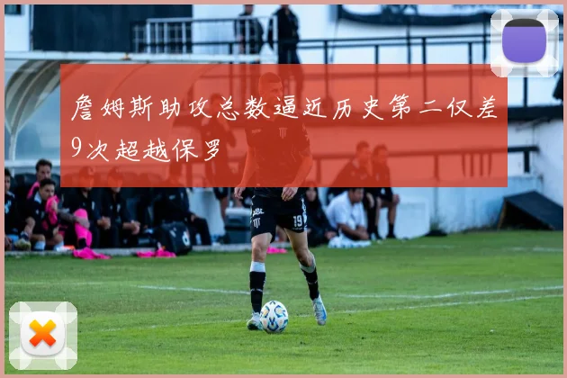 詹姆斯助攻总数逼近历史第二仅差9次超越保罗