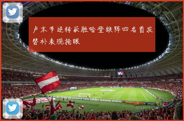 卢末节逆转获胜哈登缺阵四名首发替补表现抢眼