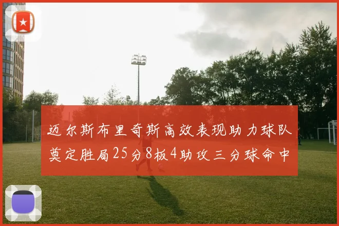 迈尔斯布里奇斯高效表现助力球队奠定胜局25分8板4助攻三分球命中率惊人