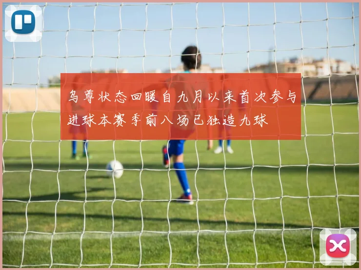 乌尊状态回暖自九月以来首次参与进球本赛季前八场已独造九球
