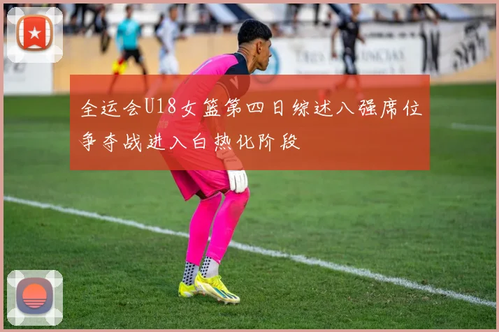 全运会U18女篮第四日综述八强席位争夺战进入白热化阶段
