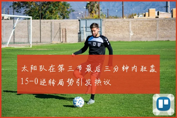 太阳队在第三节最后三分钟内狂轰15-0逆转局势引发热议