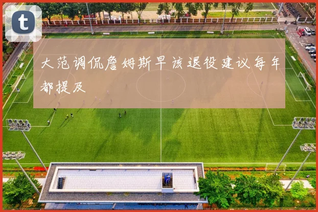大范调侃詹姆斯早该退役建议每年都提及