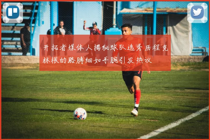 开拓者媒体人揭秘球队选秀历程克林根的胳膊细如手腕引发热议
