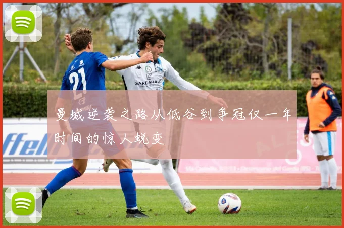 曼城逆袭之路从低谷到争冠仅一年时间的惊人蜕变