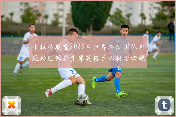 卡拉格展望2026年世界杯法国队夺冠姆巴佩获金球英格兰队挺进四强