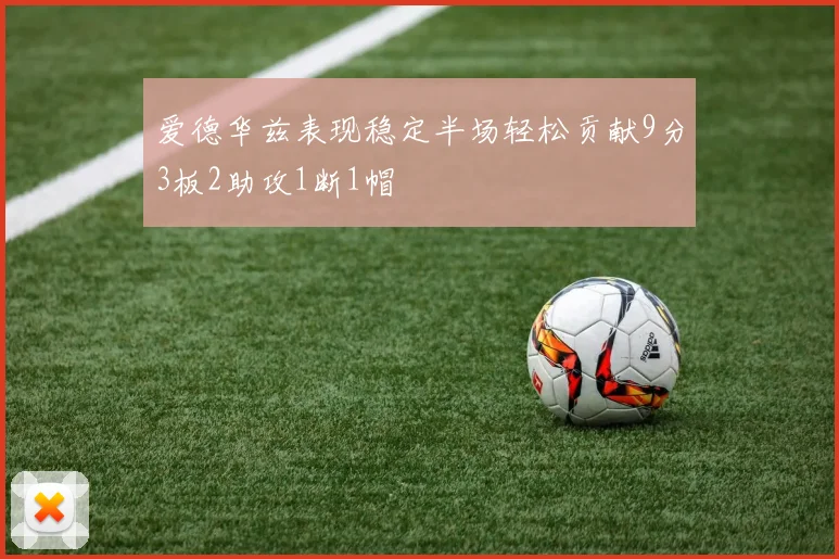 爱德华兹表现稳定半场轻松贡献9分3板2助攻1断1帽