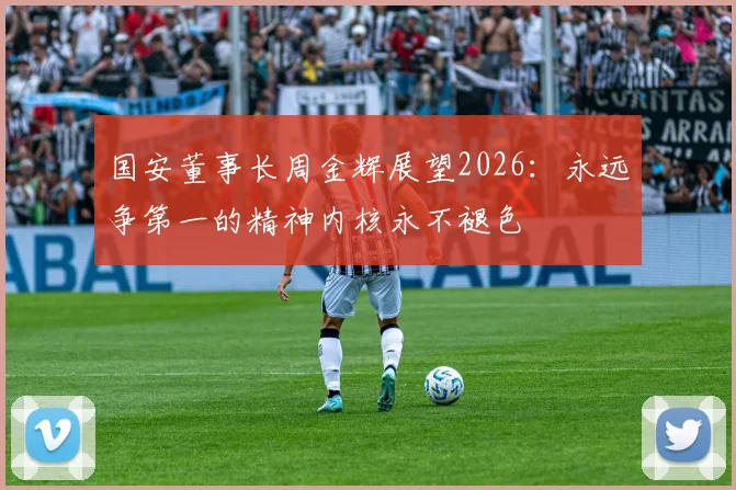 国安董事长周金辉展望2026：永远争第一的精神内核永不褪色