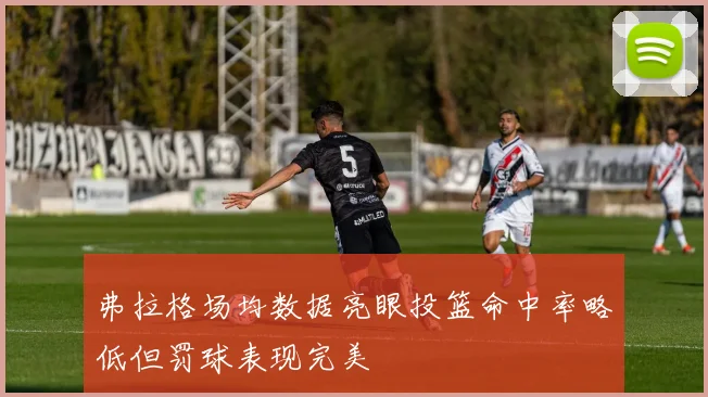 弗拉格场均数据亮眼投篮命中率略低但罚球表现完美