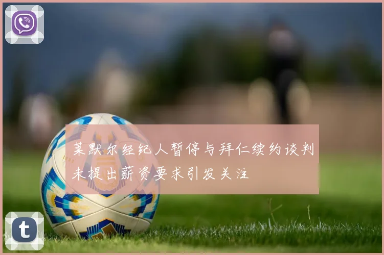 莱默尔经纪人暂停与拜仁续约谈判未提出薪资要求引发关注