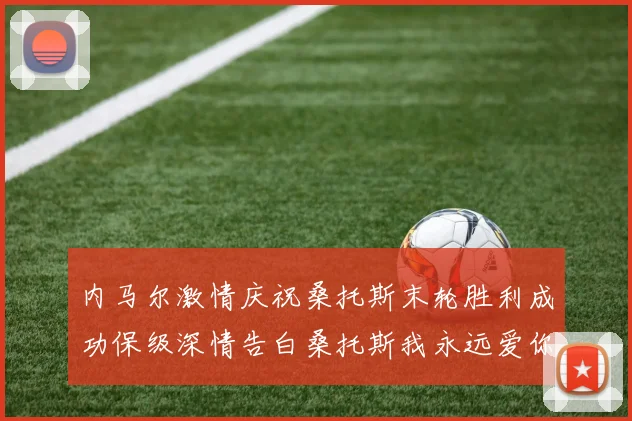 内马尔激情庆祝桑托斯末轮胜利成功保级深情告白桑托斯我永远爱你