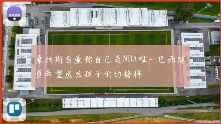 桑托斯自豪称自己是NBA唯一巴西球员希望成为孩子们的榜样