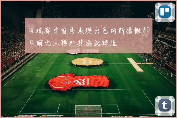 洛瑞赛季首秀表现出色纳斯感慨20年前无人预料其成就辉煌