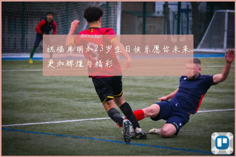 祝福库明加23岁生日快乐愿你未来更加辉煌与精彩