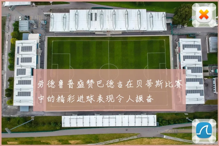 劳德鲁普盛赞巴德吉在贝蒂斯比赛中的精彩进球表现令人振奋