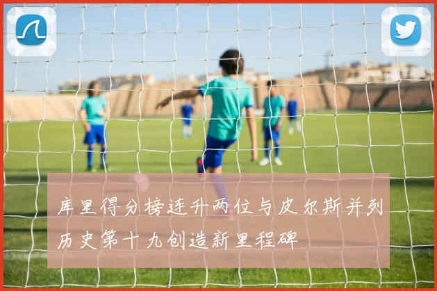 库里得分榜连升两位与皮尔斯并列历史第十九创造新里程碑