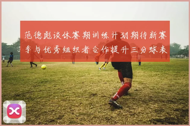 范德彪谈休赛期训练计划期待新赛季与优秀组织者合作提升三分球表现