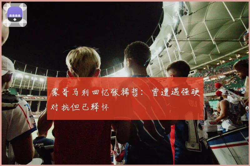 蒙哥马利回忆张稀哲：曾遭遇强硬对抗但已释怀