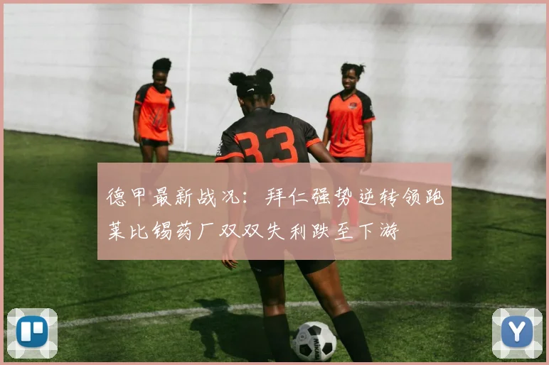 德甲最新战况：拜仁强势逆转领跑莱比锡药厂双双失利跌至下游
