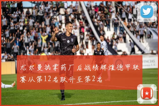 尤尔曼执掌药厂后战绩辉煌德甲联赛从第12名跃升至第2名