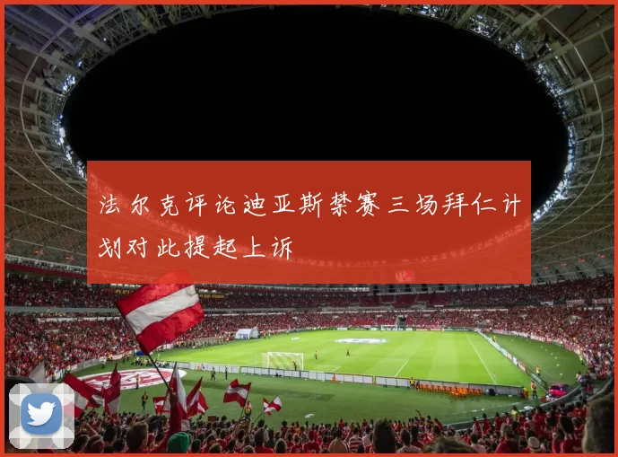 法尔克评论迪亚斯禁赛三场拜仁计划对此提起上诉