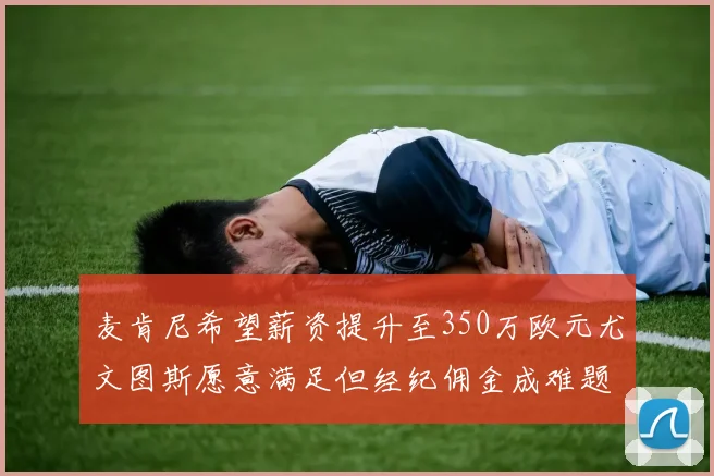 麦肯尼希望薪资提升至350万欧元尤文图斯愿意满足但经纪佣金成难题