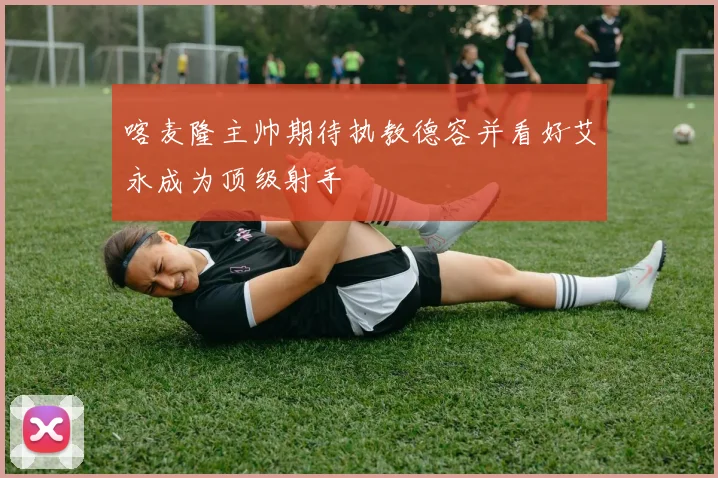 喀麦隆主帅期待执教德容并看好艾永成为顶级射手