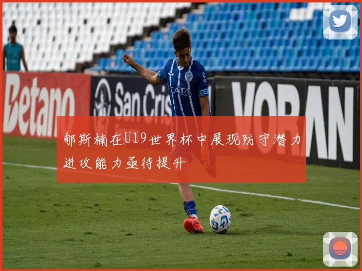 郇斯楠在U19世界杯中展现防守潜力进攻能力亟待提升