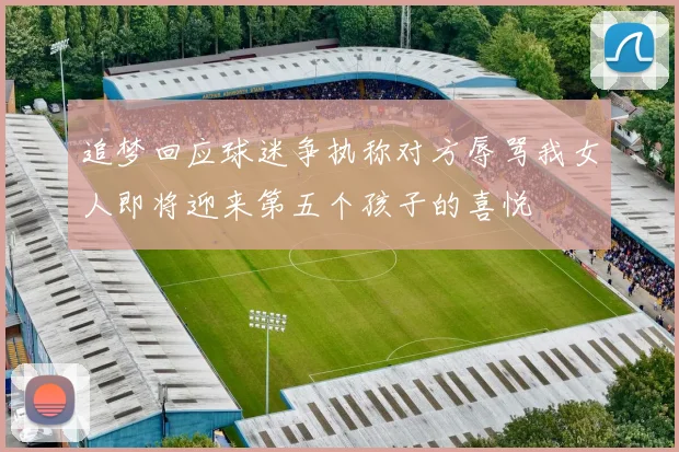 追梦回应球迷争执称对方辱骂我女人即将迎来第五个孩子的喜悦