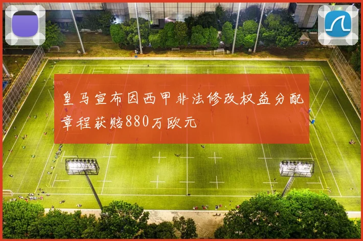 皇马宣布因西甲非法修改权益分配章程获赔880万欧元