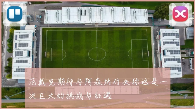 范戴克期待与阿森纳对决称这是一次巨大的挑战与机遇