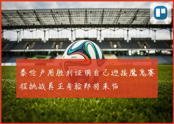 泰伦卢用胜利证明自己迎接魔鬼赛程挑战真正考验即将来临