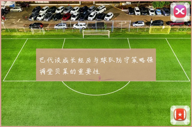 巴代谈成长经历与球队防守策略强调登贝莱的重要性