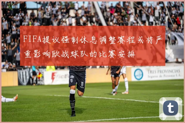 FIFA提议强制休息调整赛程或将严重影响欧战球队的比赛安排