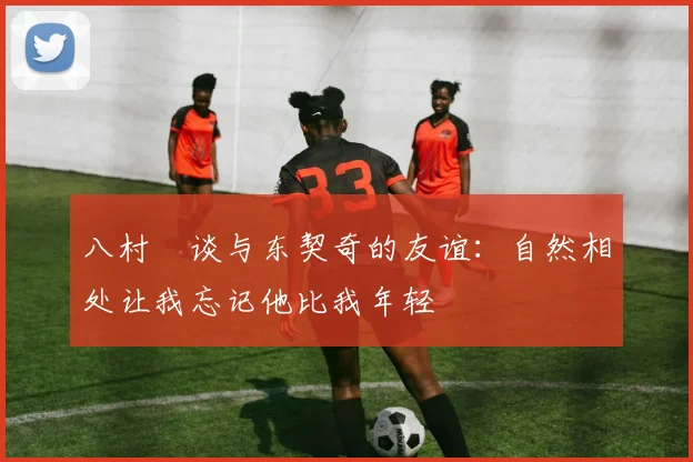 八村塁谈与东契奇的友谊：自然相处让我忘记他比我年轻