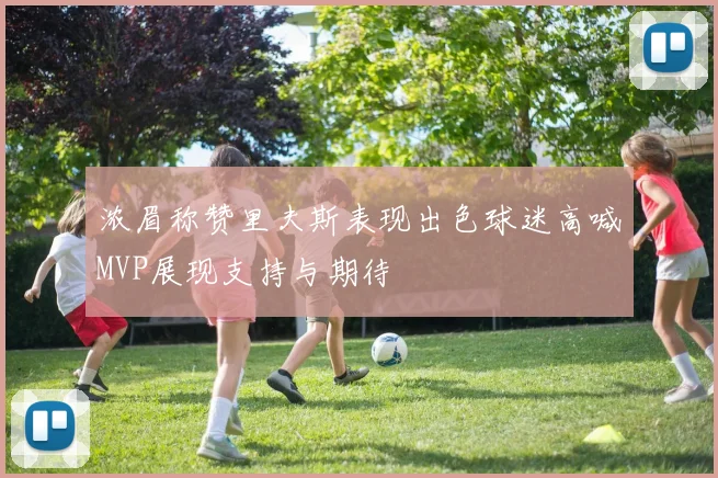 浓眉称赞里夫斯表现出色球迷高喊MVP展现支持与期待