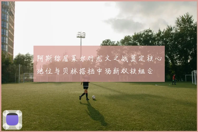 阿斯称居莱尔对尤文之战奠定核心地位与贝林搭档中场新双核组合