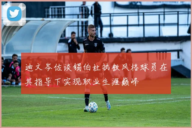 迪文岑佐谈锡伯杜执教风格球员在其指导下实现职业生涯巅峰